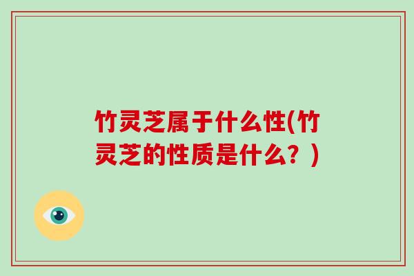 竹灵芝属于什么性(竹灵芝的性质是什么？)
