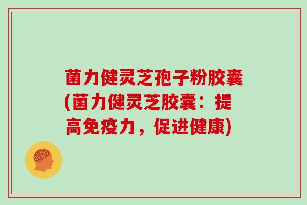 菌力健灵芝孢子粉胶囊(菌力健灵芝胶囊：提高免疫力，促进健康)