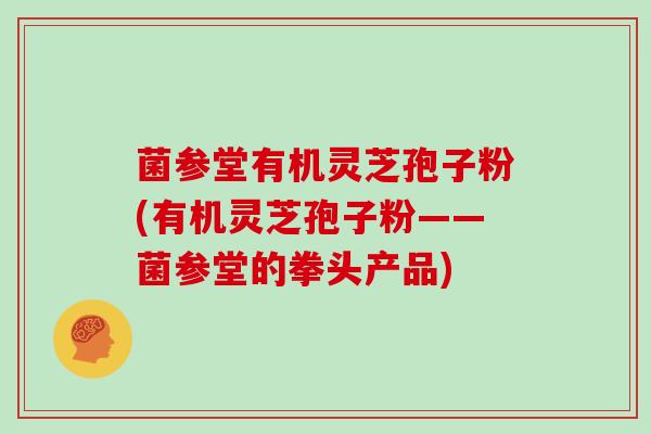 菌参堂有机灵芝孢子粉(有机灵芝孢子粉——菌参堂的拳头产品)