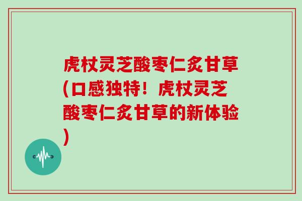虎杖灵芝酸枣仁炙甘草(口感独特！虎杖灵芝酸枣仁炙甘草的新体验)