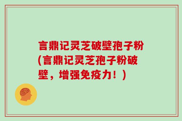 言鼎记灵芝破壁孢子粉(言鼎记灵芝孢子粉破壁，增强免疫力！)-第1张图片-灵芝大师