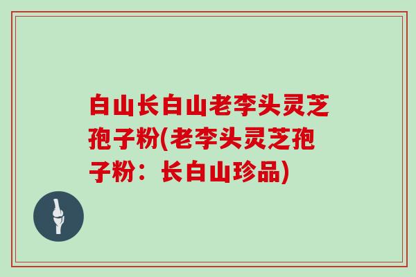 白山长白山老李头灵芝孢子粉(老李头灵芝孢子粉:长白山珍品)-第1张图片-灵芝大师 白山长白山老李头灵芝孢子粉(老李头灵芝孢子粉:长白山珍品)-第1张图片-灵芝大师