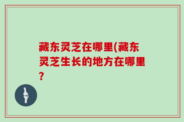藏东灵芝在哪里(藏东灵芝生长的地方在哪里？