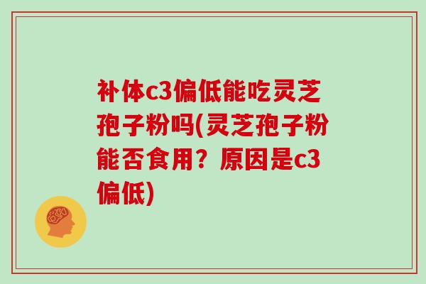 补体c3偏低能吃灵芝孢子粉吗(灵芝孢子粉能否食用？原因是c3偏低)