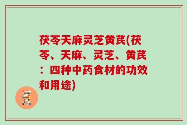 茯苓天麻灵芝黄芪(茯苓、天麻、灵芝、黄芪：四种中药食材的功效和用途)-第1张图片-灵芝大师