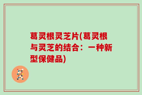 葛灵根灵芝片(葛灵根与灵芝的结合:一种新型保健品)-第1张图片-灵芝大师 葛灵根灵芝片(葛灵根与灵芝的结合:一种新型保健品)-第1张图片-灵芝大师