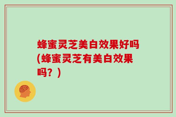 蜂蜜灵芝美白效果好吗(蜂蜜灵芝有美白效果吗？)