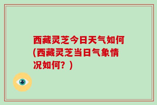 西藏灵芝今日天气如何(西藏灵芝当日气象情况如何？)-第1张图片-灵芝大师