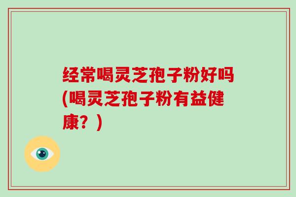 经常喝灵芝孢子粉好吗(喝灵芝孢子粉有益健康?)-第1张图片-灵芝大师 经常喝灵芝孢子粉好吗(喝灵芝孢子粉有益健康?)-第1张图片-灵芝大师