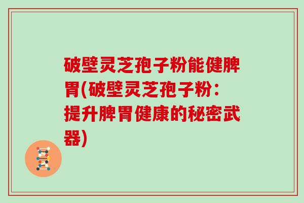 破壁灵芝孢子粉能健脾胃(破壁灵芝孢子粉：提升脾胃健康的秘密武器)