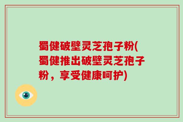 蜀健破壁灵芝孢子粉(蜀健推出破壁灵芝孢子粉，享受健康呵护)