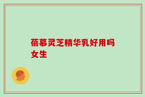 蓓慕灵芝精华乳好用吗女生