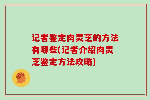 记者鉴定肉灵芝的方法有哪些(记者介绍肉灵芝鉴定方法攻略)