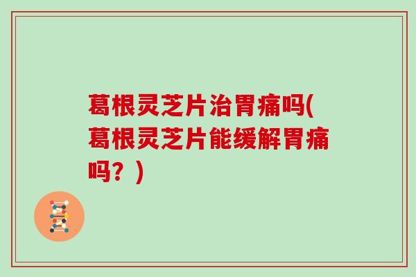 葛根灵芝片治胃痛吗(葛根灵芝片能缓解胃痛吗？)