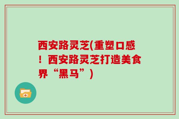 西安路灵芝(重塑口感！西安路灵芝打造美食界“黑马”)