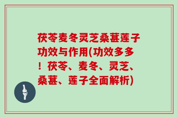 茯苓麦冬灵芝桑葚莲子功效与作用(功效多多！茯苓、麦冬、灵芝、桑葚、莲子全面解析)