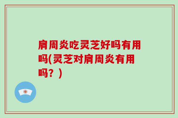肩周炎吃灵芝好吗有用吗(灵芝对肩周炎有用吗？)