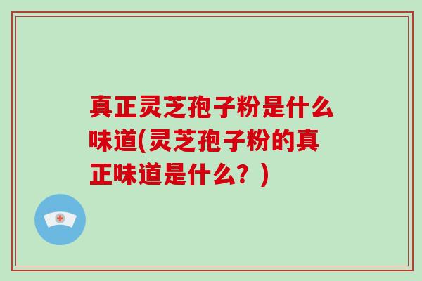 真正灵芝孢子粉是什么味道(灵芝孢子粉的真正味道是什么？)