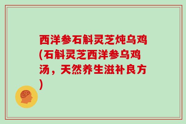 西洋参石斛灵芝炖乌鸡(石斛灵芝西洋参乌鸡汤,天然养生滋补良方)-第1张图片-灵芝大师 西洋参石斛灵芝炖乌鸡(石斛灵芝西洋参乌鸡汤,天然养生滋补良方)-第1张图片-灵芝大师