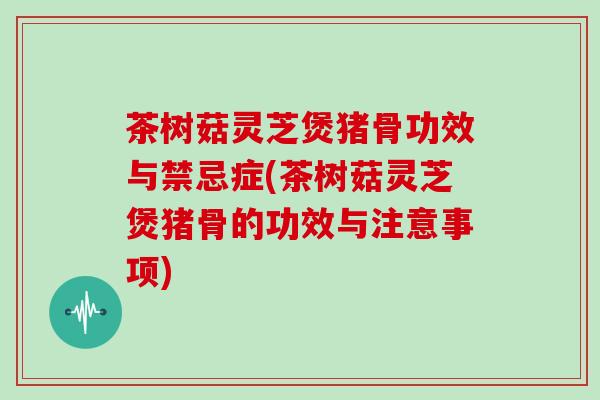 茶树菇灵芝煲猪骨功效与禁忌症(茶树菇灵芝煲猪骨的功效与注意事项)-第1张图片-灵芝大师