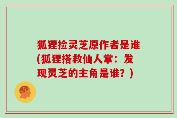 狐狸捡灵芝原作者是谁(狐狸搭救仙人掌:发现灵芝的主角是谁?)-第1张图片-灵芝大师 狐狸捡灵芝原作者是谁(狐狸搭救仙人掌:发现灵芝的主角是谁?)-第1张图片-灵芝大师