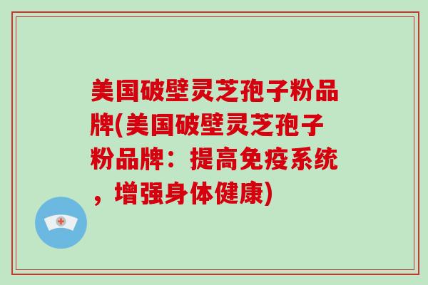 美国破壁灵芝孢子粉品牌(美国破壁灵芝孢子粉品牌：提高免疫系统，增强身体健康)-第1张图片-灵芝大师