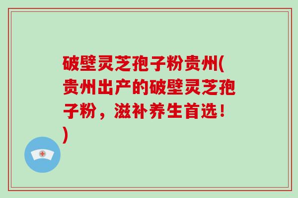 破壁灵芝孢子粉贵州(贵州出产的破壁灵芝孢子粉，滋补养生首选！)