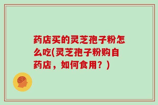 药店买的灵芝孢子粉怎么吃(灵芝孢子粉购自药店，如何食用？)