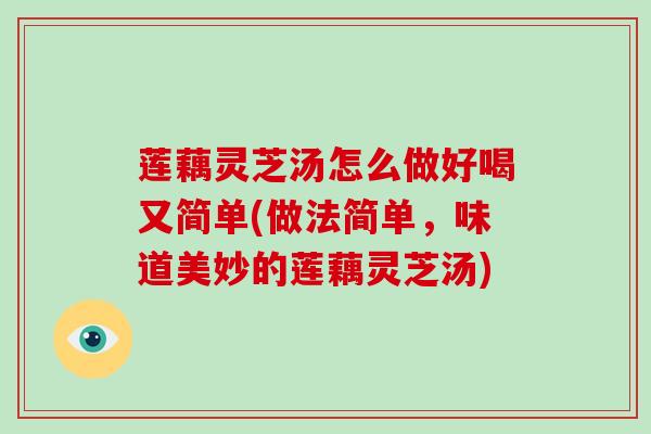 莲藕灵芝汤怎么做好喝又简单(做法简单，味道美妙的莲藕灵芝汤)