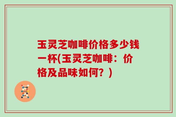 玉灵芝咖啡价格多少钱一杯(玉灵芝咖啡:价格及品味如何?)-第1张图片-灵芝大师 玉灵芝咖啡价格多少钱一杯(玉灵芝咖啡:价格及品味如何?)-第1张图片-灵芝大师