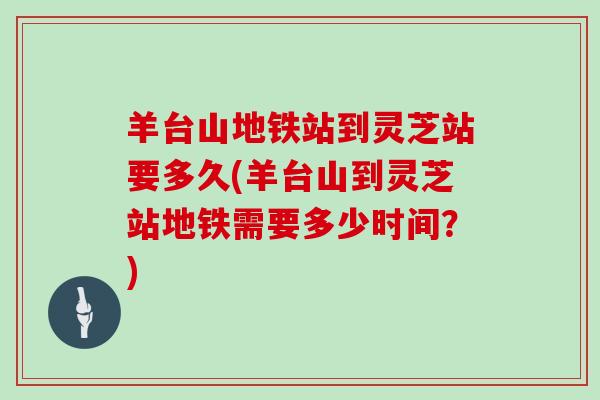 羊台山地铁站到灵芝站要多久(羊台山到灵芝站地铁需要多少时间？)