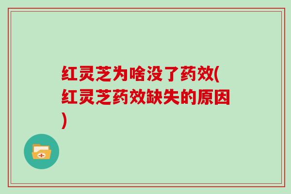 红灵芝为啥没了药效(红灵芝药效缺失的原因)