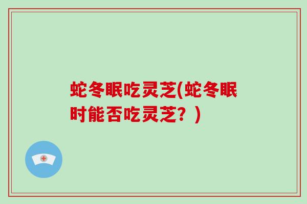 蛇冬眠吃灵芝(蛇冬眠时能否吃灵芝？)
