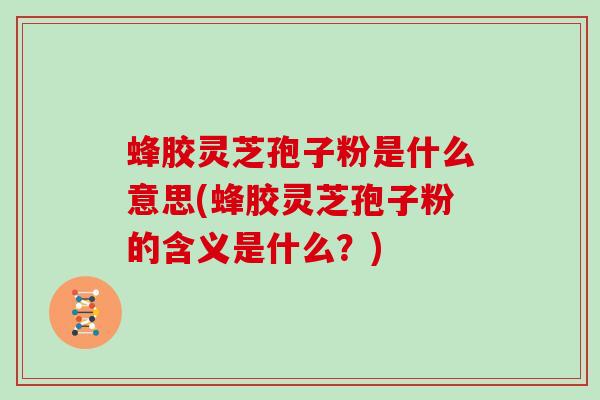 蜂胶灵芝孢子粉是什么意思(蜂胶灵芝孢子粉的含义是什么?)-第1张图片-灵芝大师 蜂胶灵芝孢子粉是什么意思(蜂胶灵芝孢子粉的含义是什么?)-第1张图片-灵芝大师