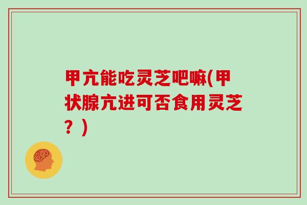 甲亢能吃灵芝吧嘛(甲状腺亢进可否食用灵芝？)