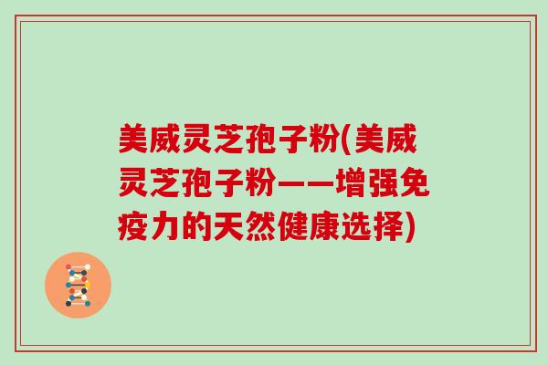 美威灵芝孢子粉(美威灵芝孢子粉——增强免疫力的天然健康选择)