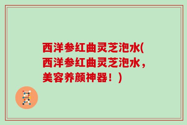 西洋参红曲灵芝泡水(西洋参红曲灵芝泡水，美容养颜神器！)