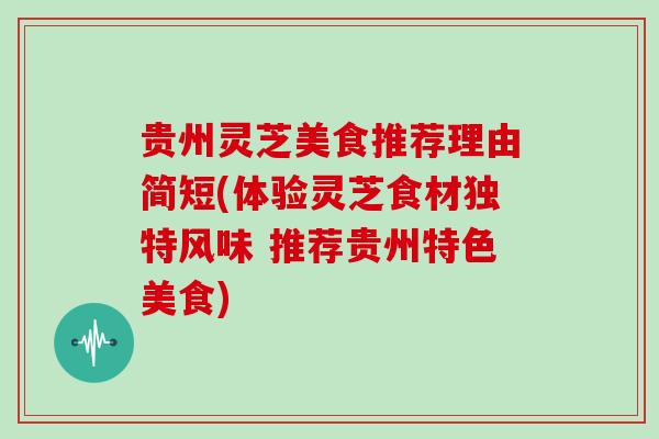 贵州灵芝美食推荐理由简短(体验灵芝食材独特风味 推荐贵州特色美食)-第1张图片-灵芝大师 贵州灵芝美食推荐理由简短(体验灵芝食材独特风味 推荐贵州特色美食)-第1张图片-灵芝大师