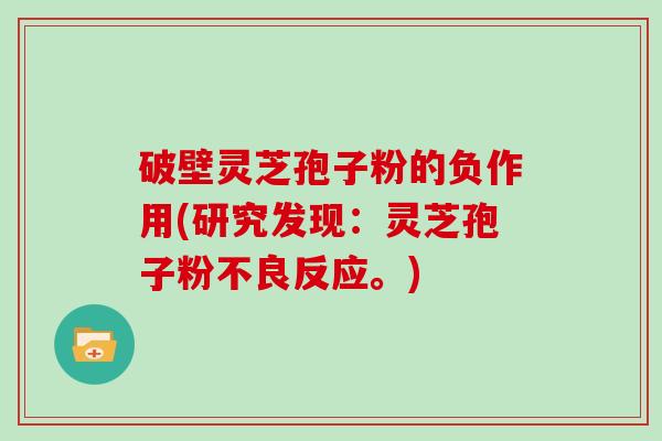 破壁灵芝孢子粉的负作用(研究发现：灵芝孢子粉不良反应。)