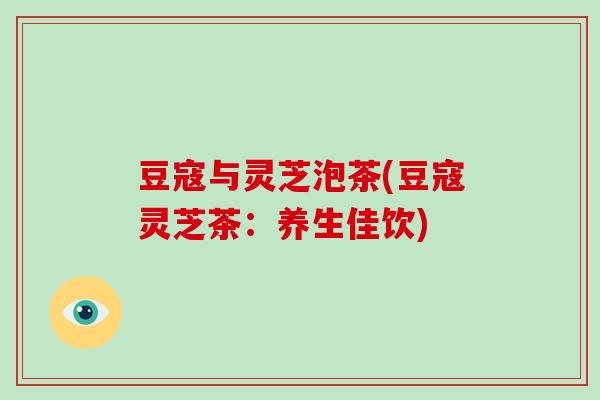 豆寇与灵芝泡茶(豆寇灵芝茶：养生佳饮)