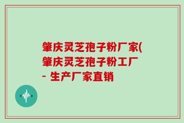 肇庆灵芝孢子粉厂家(肇庆灵芝孢子粉工厂 - 生产厂家直销