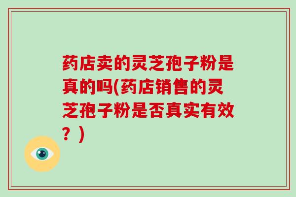 药店卖的灵芝孢子粉是真的吗(药店销售的灵芝孢子粉是否真实有效？)