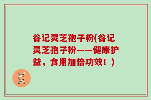 谷记灵芝孢子粉(谷记灵芝孢子粉——健康护益，食用加倍功效！)