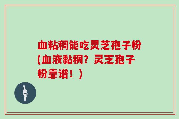 血粘稠能吃灵芝孢子粉(血液黏稠？灵芝孢子粉靠谱！)