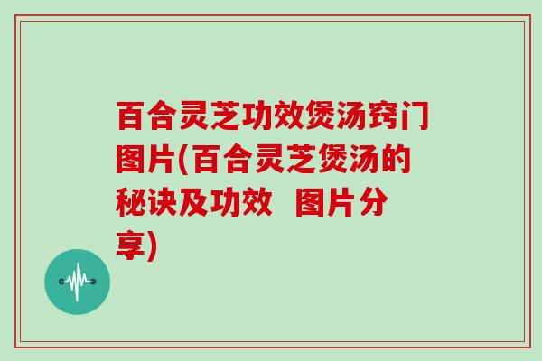 百合灵芝功效煲汤窍门图片(百合灵芝煲汤的秘诀及功效 图片分享)-第1张图片-灵芝大师 百合灵芝功效煲汤窍门图片(百合灵芝煲汤的秘诀及功效 图片分享)-第1张图片-灵芝大师