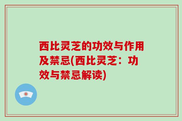 西比灵芝的功效与作用及禁忌(西比灵芝：功效与禁忌解读)