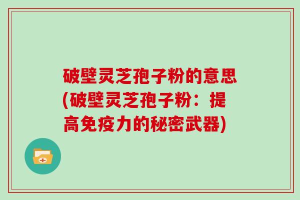 破壁灵芝孢子粉的意思(破壁灵芝孢子粉:提高免疫力的秘密武器)-第1张图片-灵芝大师 破壁灵芝孢子粉的意思(破壁灵芝孢子粉:提高免疫力的秘密武器)-第1张图片-灵芝大师