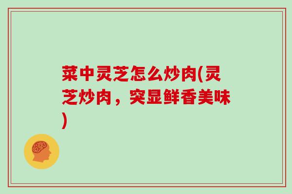 菜中灵芝怎么炒肉(灵芝炒肉，突显鲜香美味)