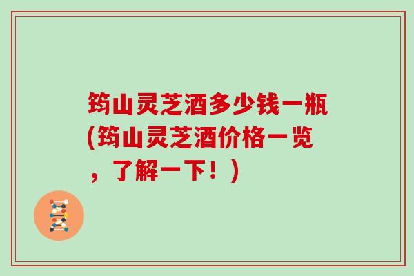 筠山灵芝酒多少钱一瓶(筠山灵芝酒价格一览，了解一下！)