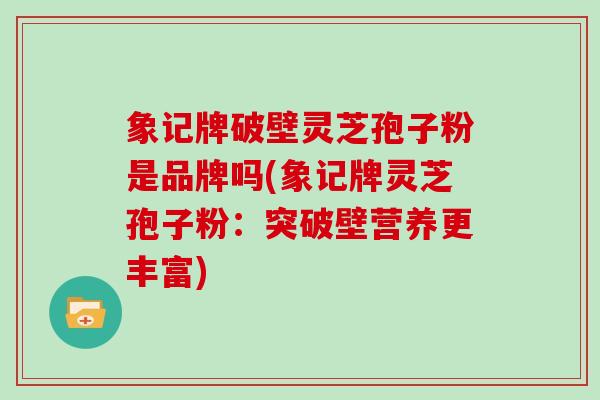 象记牌破壁灵芝孢子粉是品牌吗(象记牌灵芝孢子粉:突破壁营养更丰富)-第1张图片-灵芝大师 象记牌破壁灵芝孢子粉是品牌吗(象记牌灵芝孢子粉:突破壁营养更丰富)-第1张图片-灵芝大师